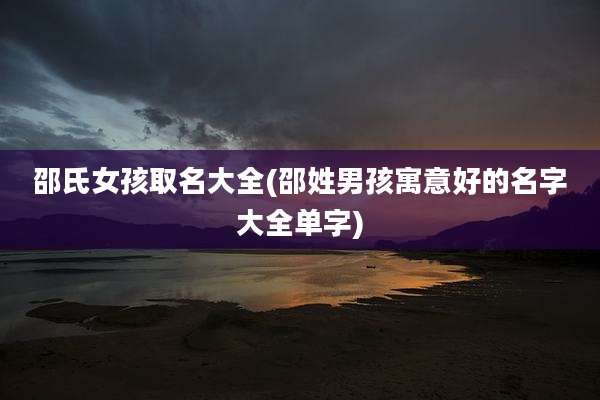 邵氏女孩取名大全(邵姓男孩寓意好的名字大全单字)