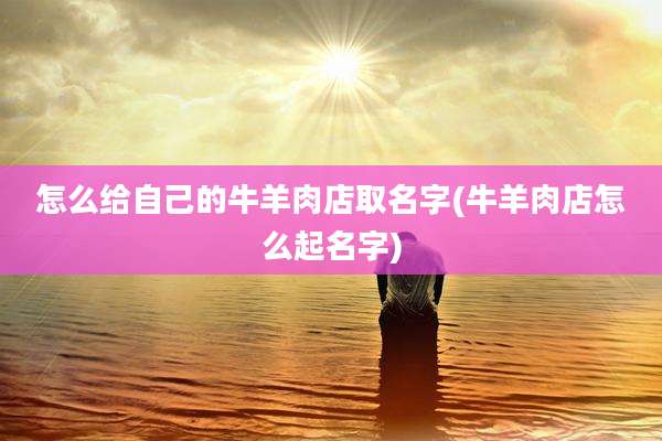 怎么给自己的牛羊肉店取名字(牛羊肉店怎么起名字)