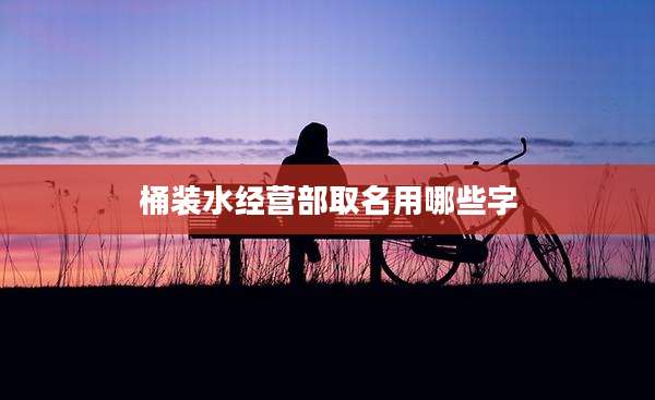 桶装水经营部取名用哪些字