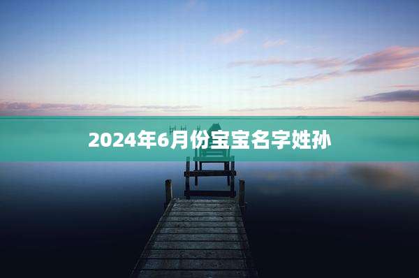2024年6月份宝宝名字姓孙