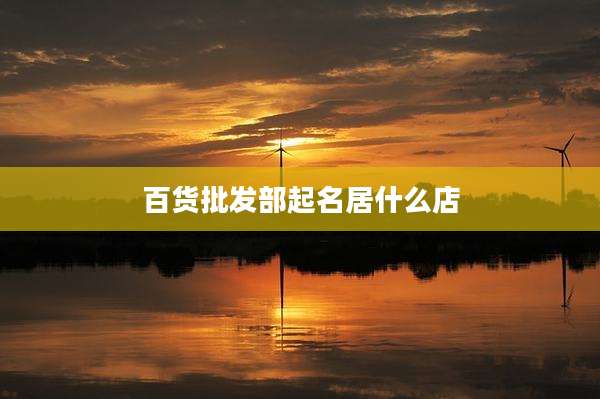 百货批发部起名居什么店