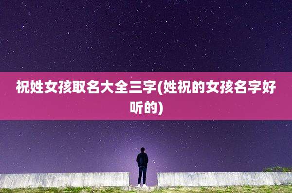 祝姓女孩取名大全三字(姓祝的女孩名字好听的)