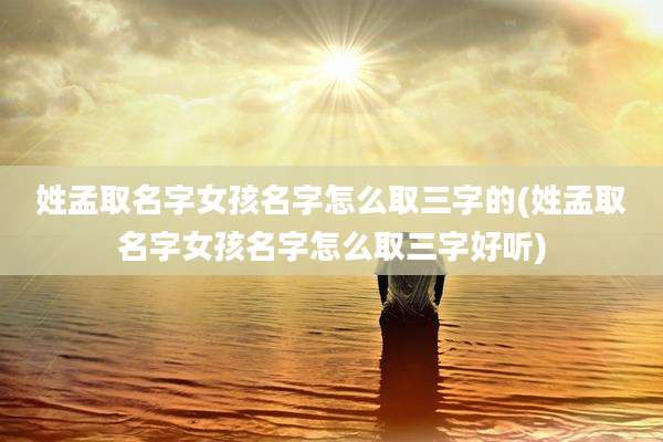 姓孟取名字女孩名字怎么取三字的(姓孟取名字女孩名字怎么取三字好听)
