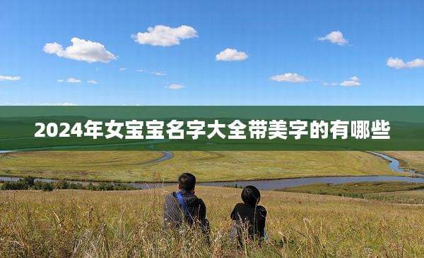 2024年女宝宝名字大全带美字的有哪些