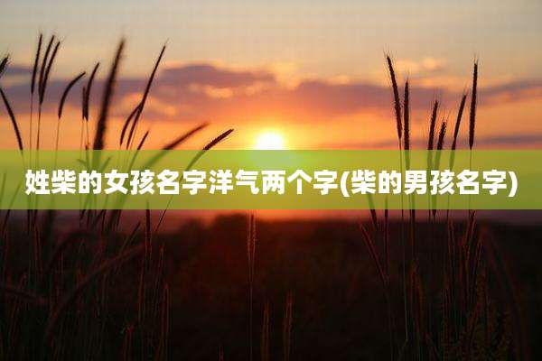 姓柴的女孩名字洋气两个字(柴的男孩名字)