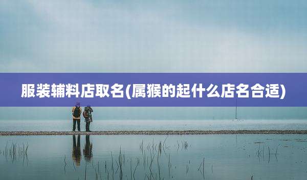 服装辅料店取名(属猴的起什么店名合适)