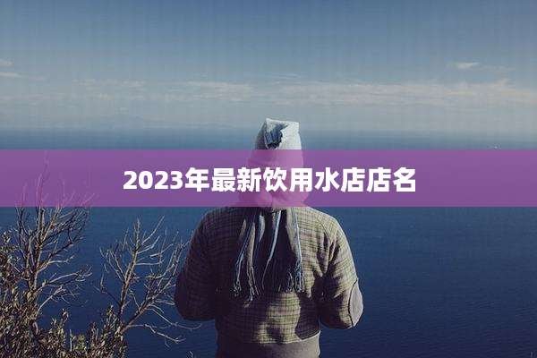 2023年最新饮用水店店名