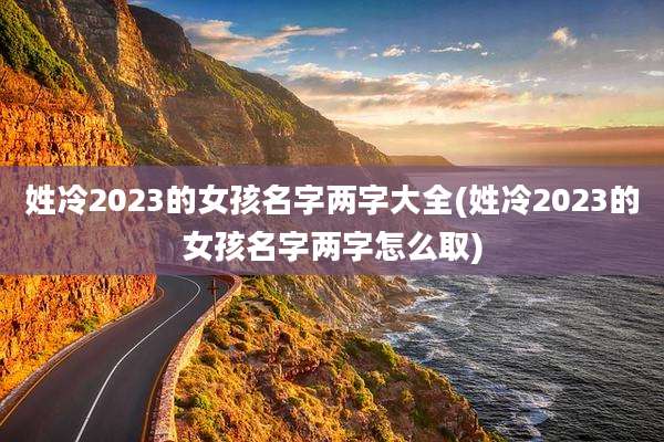姓冷2023的女孩名字两字大全(姓冷2023的女孩名字两字怎么取)