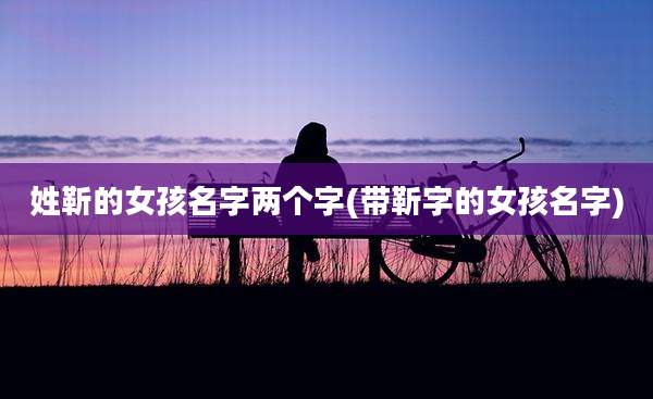 姓靳的女孩名字两个字(带靳字的女孩名字)