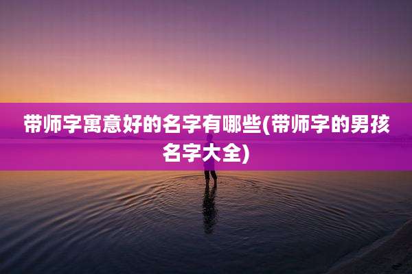 带师字寓意好的名字有哪些(带师字的男孩名字大全)