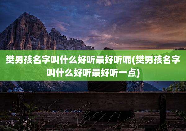 樊男孩名字叫什么好听最好听呢(樊男孩名字叫什么好听最好听一点)