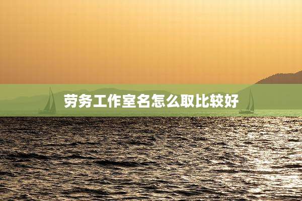 劳务工作室名怎么取比较好