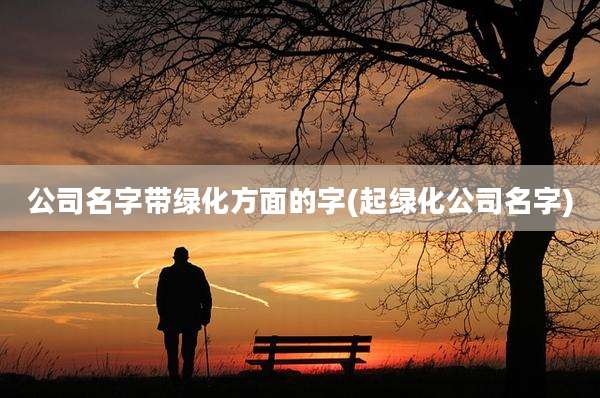 公司名字带绿化方面的字(起绿化公司名字)