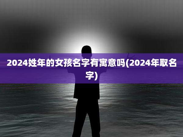 2024姓年的女孩名字有寓意吗(2024年取名字)
