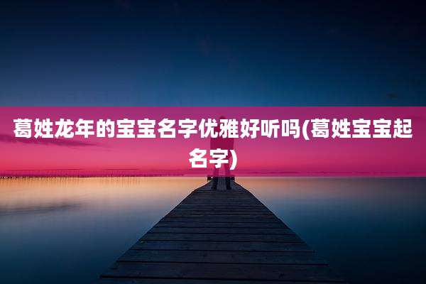 葛姓龙年的宝宝名字优雅好听吗(葛姓宝宝起名字)