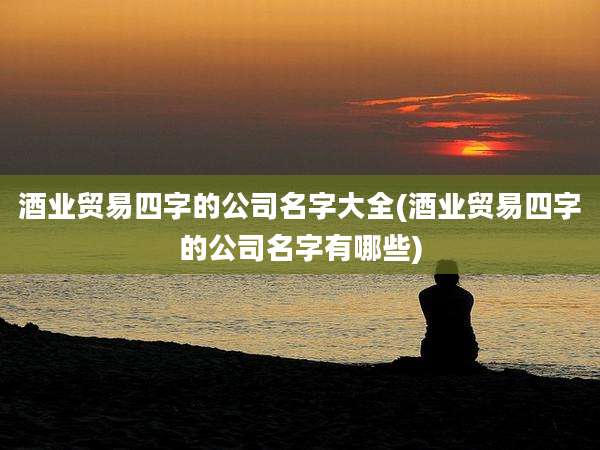 酒业贸易四字的公司名字大全(酒业贸易四字的公司名字有哪些)