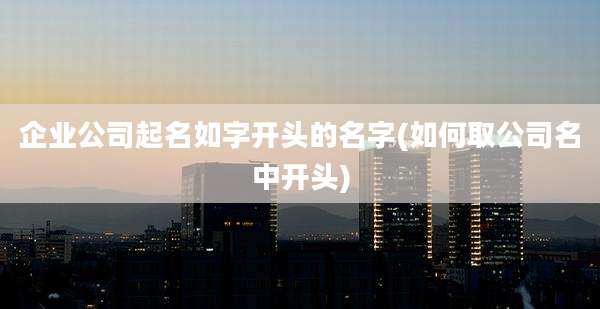 企业公司起名如字开头的名字(如何取公司名中开头)