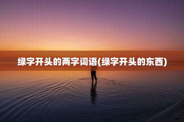 绿字开头的两字词语(绿字开头的东西)