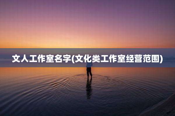 文人工作室名字(文化类工作室经营范围)