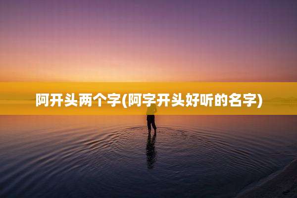 阿开头两个字(阿字开头好听的名字)