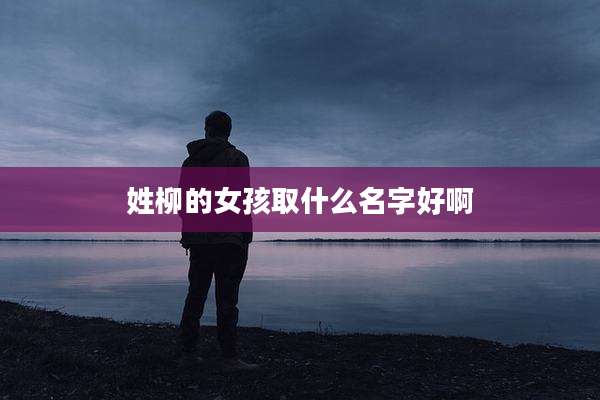 姓柳的女孩取什么名字好啊