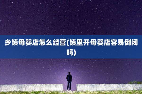 乡镇母婴店怎么经营(镇里开母婴店容易倒闭吗)