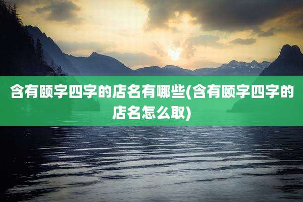 含有颐字四字的店名有哪些(含有颐字四字的店名怎么取)