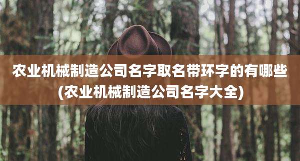 农业机械制造公司名字取名带环字的有哪些(农业机械制造公司名字大全)