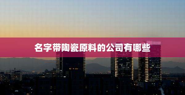 名字带陶瓷原料的公司有哪些