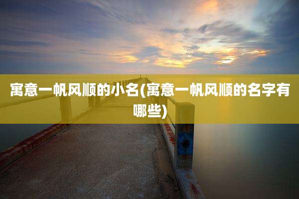 寓意一帆风顺的小名(寓意一帆风顺的名字有哪些)