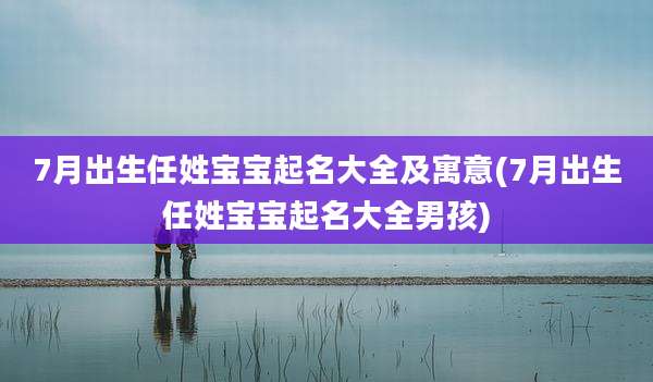 7月出生任姓宝宝起名大全及寓意(7月出生任姓宝宝起名大全男孩)