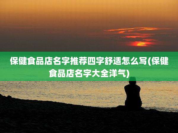 保健食品店名字推荐四字舒适怎么写(保健食品店名字大全洋气)