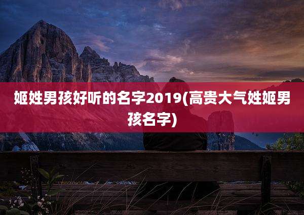 姬姓男孩好听的名字2019(高贵大气姓姬男孩名字)
