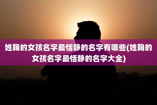 姓鞠的女孩名字最恬静的名字有哪些(姓鞠的女孩名字最恬静的名字大全)