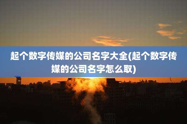 起个数字传媒的公司名字大全(起个数字传媒的公司名字怎么取)