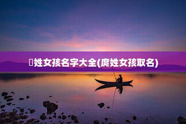 禤姓女孩名字大全(庹姓女孩取名)
