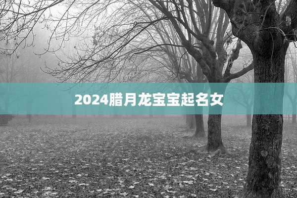 2024腊月龙宝宝起名女