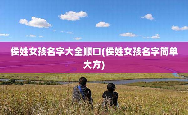 侯姓女孩名字大全顺口(侯姓女孩名字简单大方)