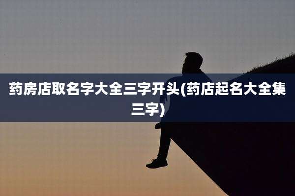 药房店取名字大全三字开头(药店起名大全集三字)