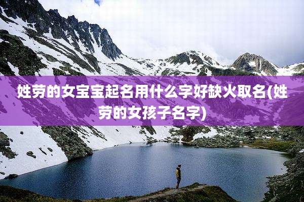 姓劳的女宝宝起名用什么字好缺火取名(姓劳的女孩子名字)