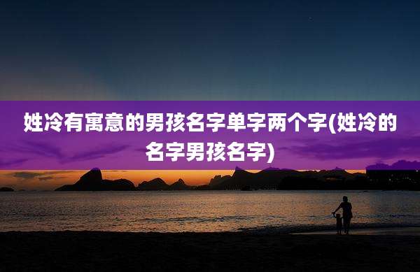 姓冷有寓意的男孩名字单字两个字(姓冷的名字男孩名字)