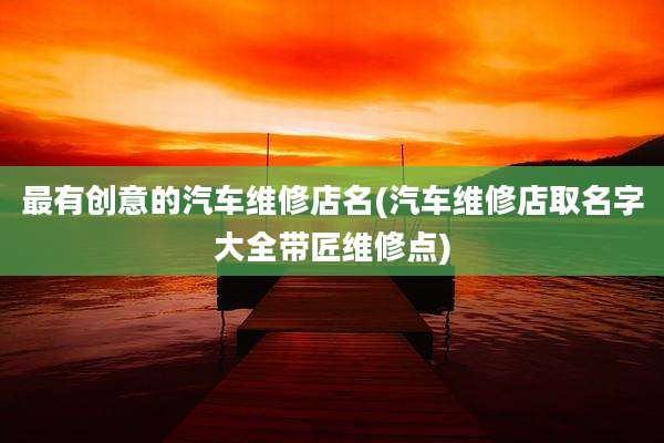 最有创意的汽车维修店名(汽车维修店取名字大全带匠维修点)
