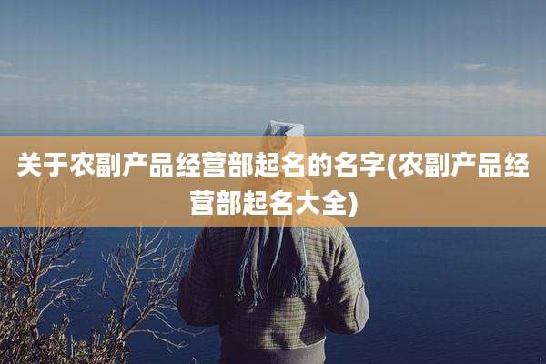 关于农副产品经营部起名的名字(农副产品经营部起名大全)