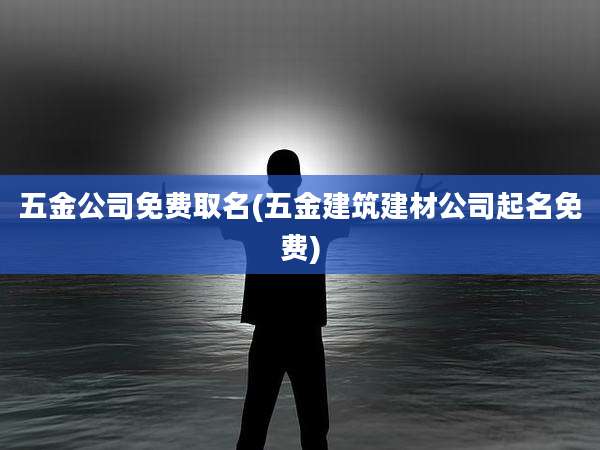 五金公司免费取名(五金建筑建材公司起名免费)