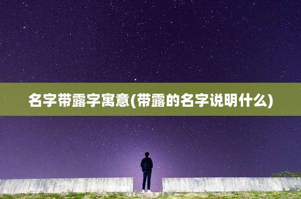 名字带露字寓意(带露的名字说明什么)