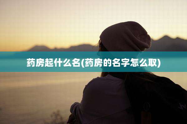 药房起什么名(药房的名字怎么取)