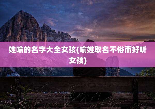 姓喻的名字大全女孩(喻姓取名不俗而好听女孩)