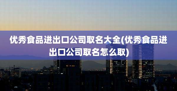 优秀食品进出口公司取名大全(优秀食品进出口公司取名怎么取)