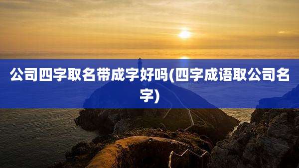 公司四字取名带成字好吗(四字成语取公司名字)