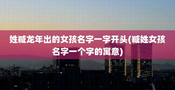 姓臧龙年出的女孩名字一字开头(臧姓女孩名字一个字的寓意)